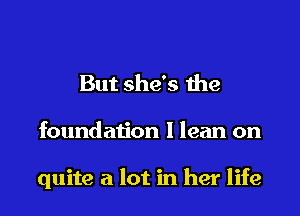 But she's the

foundation I lean on

quite a lot in her life