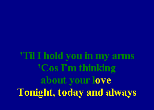 'Til I hold you in my arms
'Cos I'm thinking
about your love
Tonight, today and always