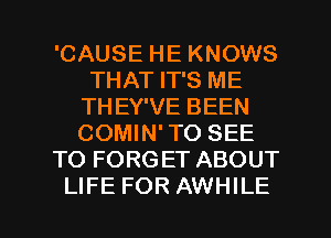 'CAUSE HE KNOWS
THAT IT'S ME
THEY'VE BEEN
COMIN' TO SEE
TO FORGET ABOUT

LIFE FOR AWHILE l