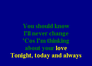 You should know
I'll never change

'Cos I'm thinking
about your love

Tonight, today and always I