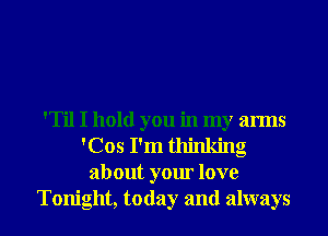 'Til I hold you in my arms
'Cos I'm thinking
about your love
Tonight, today and always