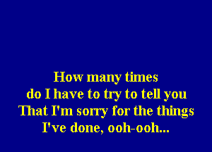 Honr many times
do I have to try to tell you
That I'm sorry for the things
I've done, 0011-0011...