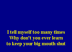 I tell myself too many times
Why don't you ever learn
to keep your big mouth shut