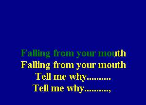 Falling from your mouth
Falling from your mouth
Tell me why ..........
Tell me Why..........,
