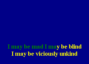 I may be mad I may be blind
I may be viciously unkind