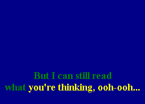 But I can still read
what you're thinking, ooh-ooh...