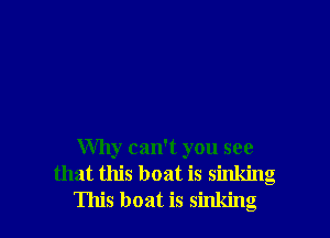 Why can't you see
that this boat is sinking
This boat is sinking