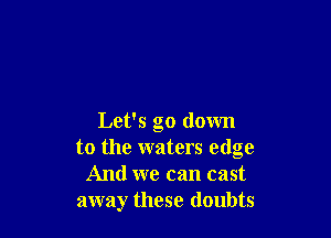 Let's go down
to the waters edge
And we can cast
away these doubts