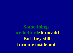 Some things
are better left unsaid

But they still
turn me inside out