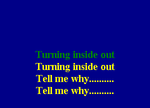 Tuming inside out
Turning inside out
Tell me why ..........
Tell me why ..........