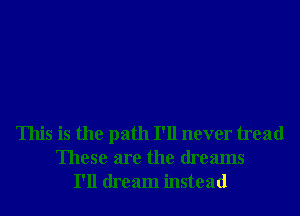 This is the path I'll never tread
These are the dreams
I'll dream instead