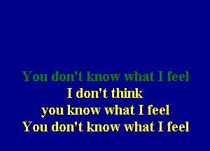 You don't knowr What I feel
I don't think

you knowr What I feel
You don't knowr What I feel