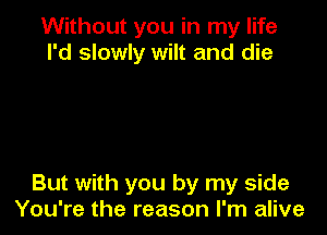 Without you in my life
I'd slowly wilt and die

But with you by my side
You're the reason I'm alive