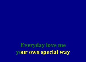Everyday love me
your own special way