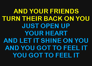AND YOUR FRIENDS
TURN THEIR BACK ON YOU
JUST OPEN UP
YOUR HEART
AND LET IT SHINE ON YOU
AND YOU GOT TO FEEL IT
YOU GOT TO FEEL IT