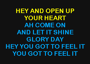 HEY AND OPEN UP
YOUR HEART
AH COME ON
AND LET IT SHINE
GLORY DAY
HEY YOU GOT TO FEEL IT
YOU GOT TO FEEL IT