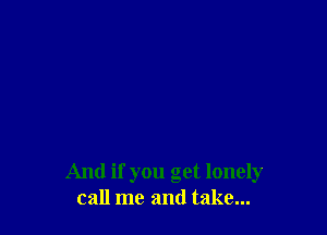 And if you get lonely
call me and take...