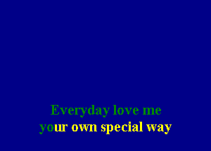 Everyday love me
your own special way