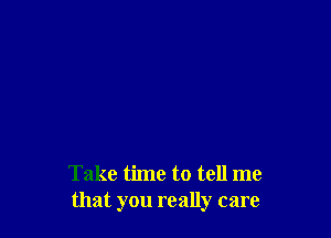 Take time to tell me
that you really care