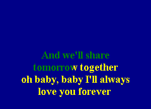 And we'll share
tomorrow together
oh baby, baby I'll always
love you forever