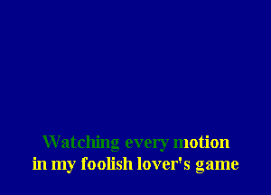 W atching every motion
in my foolish lover's game