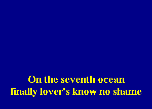 On the seventh ocean
fmally lover's know no shame