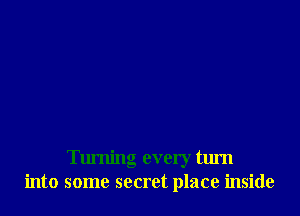 Turning every turn
into some secret place inside