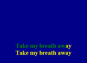 Take my breath away
Take my breath away