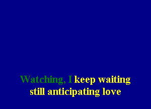 W atching, I keep waiting
still anticipating love