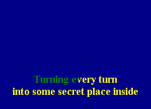 Turning every turn
into some secret place inside