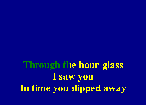 Through the hour-glass
I saw you
In time you slipped away