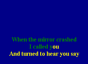 When the mirror crashed
I called you
And turned to hear you say