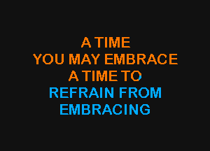 ATIME
YOU MAY EMBRACE

ATIME TO
REFRAIN FROM
EMBRACING