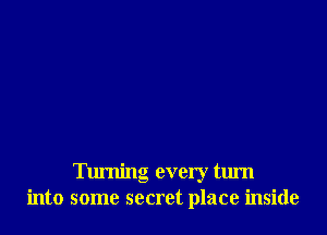 Turning every turn
into some secret place inside
