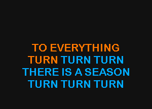 TO EVERYTHING
TURN TURN TURN
THERE IS A SEASON
TURN TURN TURN