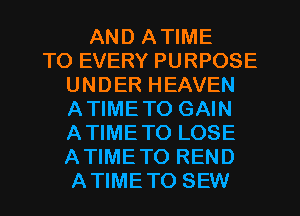 AND ATIME
TO EVERY PURPOSE
UNDER HEAVEN
ATIMETO GAIN
ATIMETO LOSE
ATIMETO REND
ATIMETO SEW