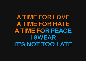 ATIME FOR LOVE
ATIME FOR HATE
ATIME FOR PEACE
ISWEAR
IT'S NOT TOO LATE

g