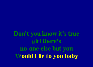 Don't you know it's true
girl there's
no-one else but you
Would I lie to you baby