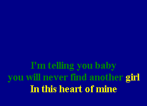 I'm telling you baby
you will never fmd another girl
In this heart of mine