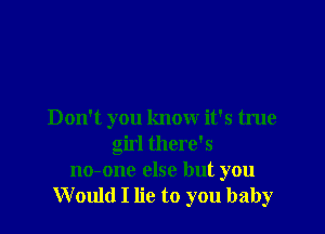 Don't you know it's true
girl there's
no-one else but you
Would I lie to you baby