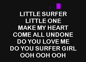 LITI'LE SURFER
LITI'LE ONE
MAKE MY HEART
COME ALL UNDONE
DO YOU LOVE ME
DO YOU SURFER GIRL
OCH OCH OCH