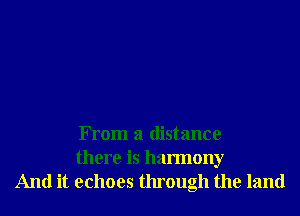 From a distance
there is harmony
And it echoes through the land