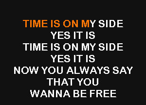 TIME IS ON MY SIDE
YES IT IS
TIME IS ON MY SIDE
YES IT IS
NOW YOU ALWAYS SAY
THAT YOU
WANNA BE FREE