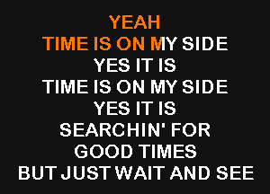 YEAH

TIME IS ON MY SIDE
YES IT IS

TIME IS ON MY SIDE
YES IT IS

SEARCHIN' FOR
GOOD TIMES
BUTJUST WAIT AND SEE