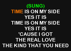 (SUNG)
TIME IS ON MY SIDE
YES IT IS
TIME IS ON MY SIDE
YES IT IS
'CAUSE I GOT
THE REAL LOVE
THE KIND THAT YOU NEED