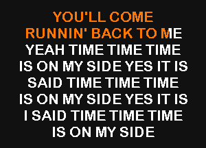 YOU'LL COME
RUNNIN' BACK TO ME
YEAH TIMETIMETIME

IS ON MY SIDEYES IT IS
SAID TIMETIMETIME
IS ON MY SIDEYES IT IS
I SAID TIMETIMETIME
IS ON MY SIDE