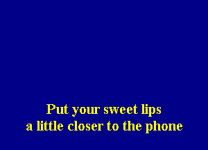 Put your sweet lips
21 little closer to the phone