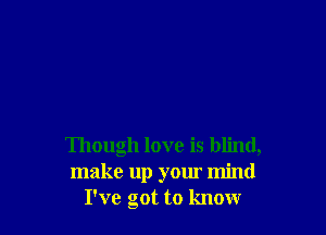 Though love is blind,
make up your mind
I've got to know