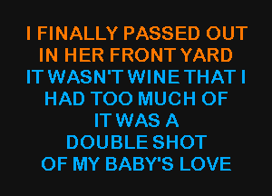 I FINALLY PASSED OUT
IN HER FRONT YARD
IT WASN'T WINETHAT I
HAD TOO MUCH OF
IT WAS A
DOUBLE SHOT
OF MY BABY'S LOVE