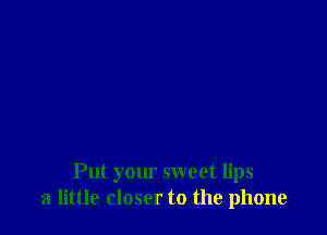 Put your sweet lips
21 little closer to the phone